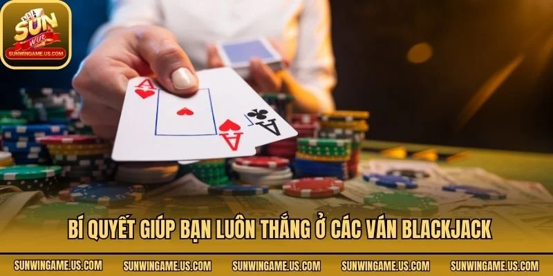 Bí quyết giúp bạn luôn thắng ở các ván blackjack